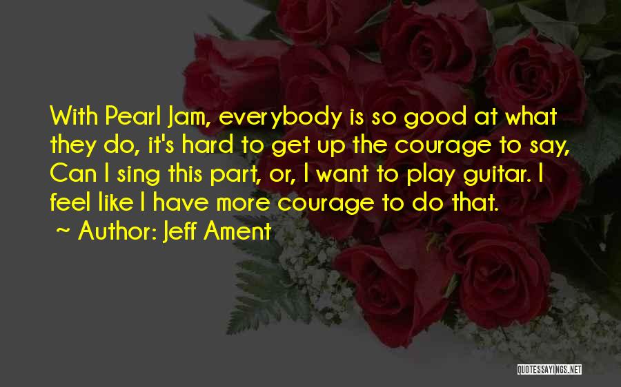 Jeff Ament Quotes: With Pearl Jam, Everybody Is So Good At What They Do, It's Hard To Get Up The Courage To Say,