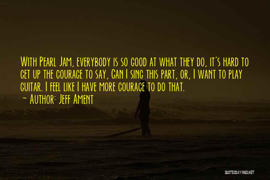 Jeff Ament Quotes: With Pearl Jam, Everybody Is So Good At What They Do, It's Hard To Get Up The Courage To Say,