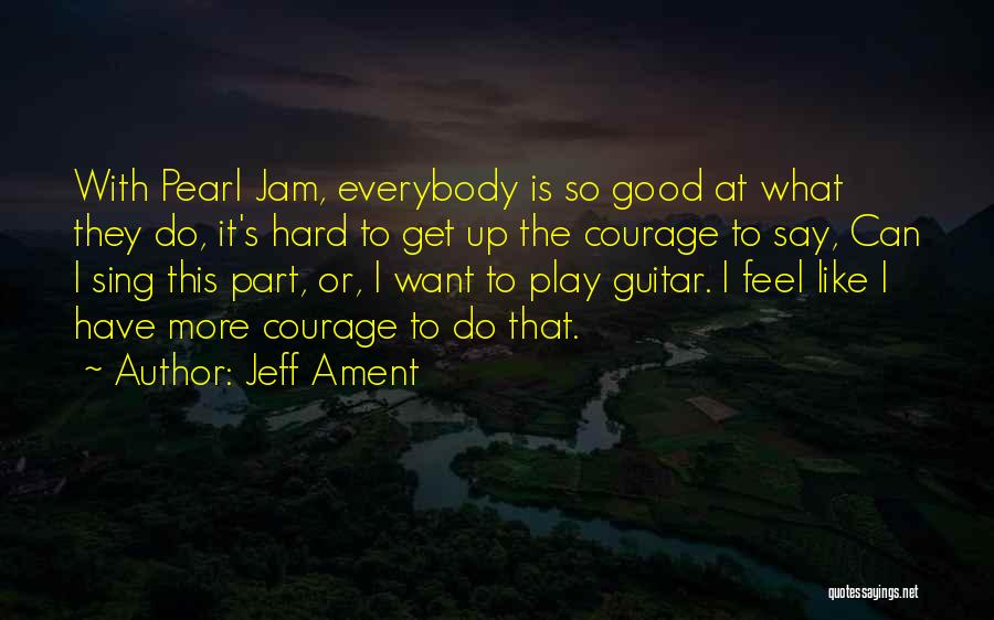 Jeff Ament Quotes: With Pearl Jam, Everybody Is So Good At What They Do, It's Hard To Get Up The Courage To Say,