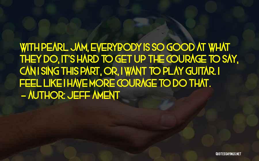 Jeff Ament Quotes: With Pearl Jam, Everybody Is So Good At What They Do, It's Hard To Get Up The Courage To Say,