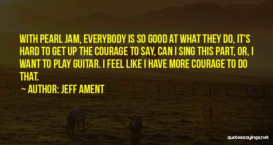 Jeff Ament Quotes: With Pearl Jam, Everybody Is So Good At What They Do, It's Hard To Get Up The Courage To Say,