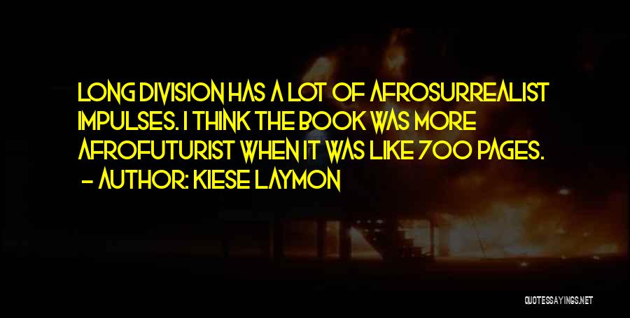 Kiese Laymon Quotes: Long Division Has A Lot Of Afrosurrealist Impulses. I Think The Book Was More Afrofuturist When It Was Like 700