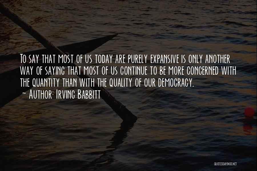 Irving Babbitt Quotes: To Say That Most Of Us Today Are Purely Expansive Is Only Another Way Of Saying That Most Of Us