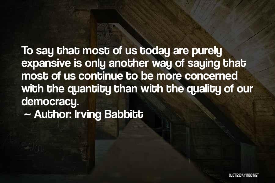 Irving Babbitt Quotes: To Say That Most Of Us Today Are Purely Expansive Is Only Another Way Of Saying That Most Of Us