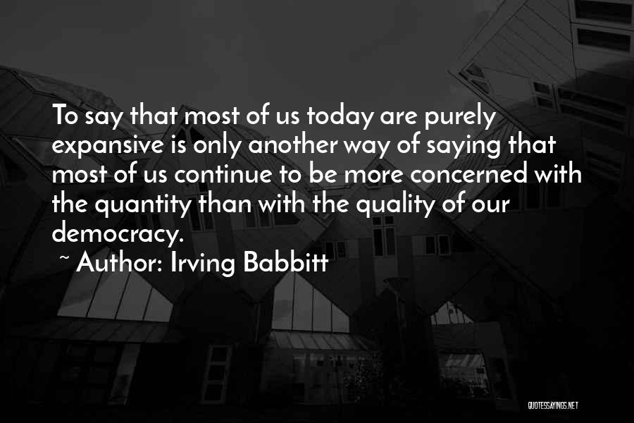 Irving Babbitt Quotes: To Say That Most Of Us Today Are Purely Expansive Is Only Another Way Of Saying That Most Of Us