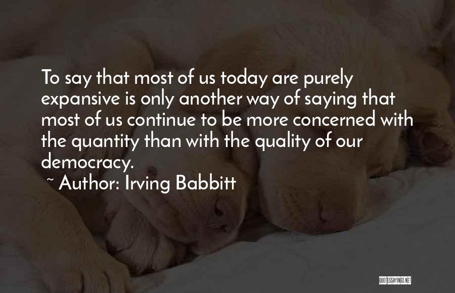 Irving Babbitt Quotes: To Say That Most Of Us Today Are Purely Expansive Is Only Another Way Of Saying That Most Of Us