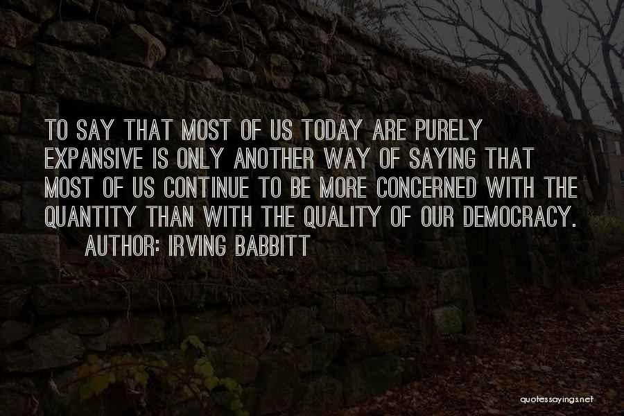 Irving Babbitt Quotes: To Say That Most Of Us Today Are Purely Expansive Is Only Another Way Of Saying That Most Of Us