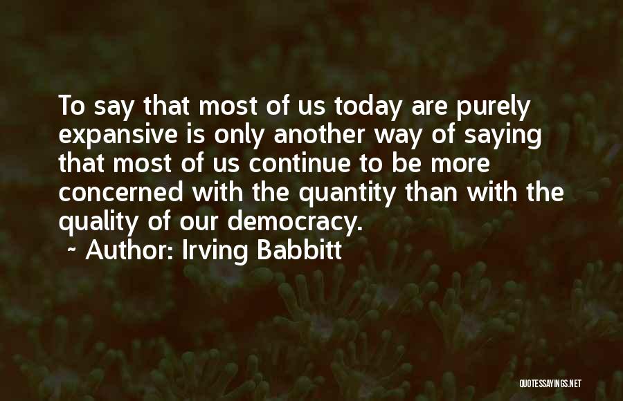 Irving Babbitt Quotes: To Say That Most Of Us Today Are Purely Expansive Is Only Another Way Of Saying That Most Of Us