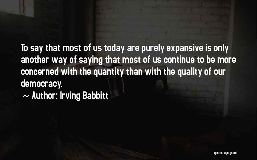 Irving Babbitt Quotes: To Say That Most Of Us Today Are Purely Expansive Is Only Another Way Of Saying That Most Of Us