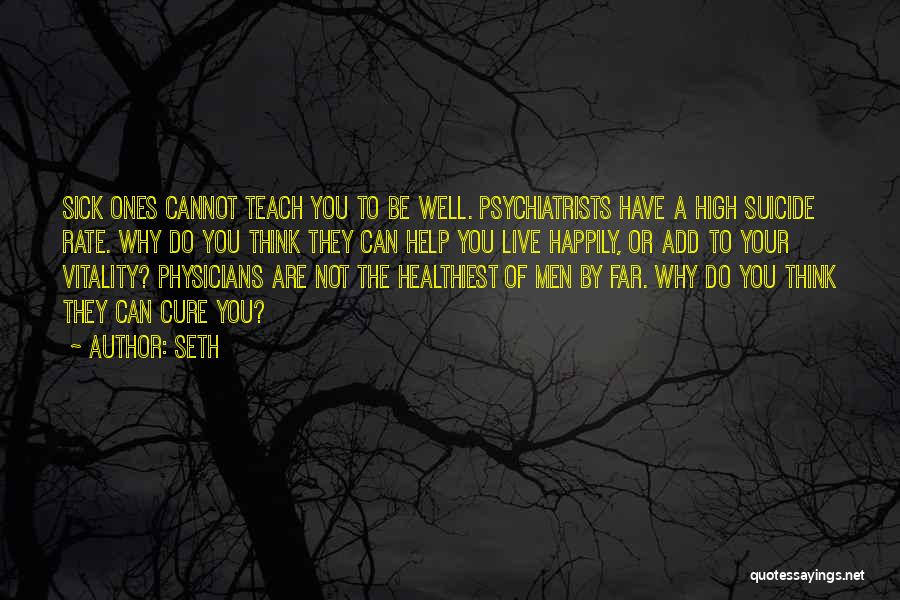 Seth Quotes: Sick Ones Cannot Teach You To Be Well. Psychiatrists Have A High Suicide Rate. Why Do You Think They Can