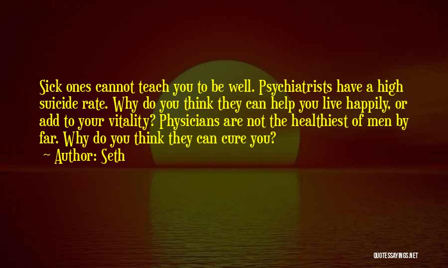 Seth Quotes: Sick Ones Cannot Teach You To Be Well. Psychiatrists Have A High Suicide Rate. Why Do You Think They Can