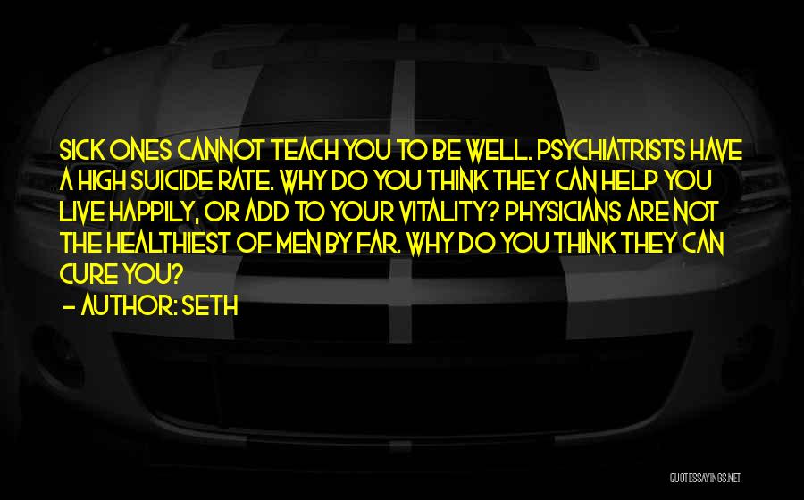 Seth Quotes: Sick Ones Cannot Teach You To Be Well. Psychiatrists Have A High Suicide Rate. Why Do You Think They Can