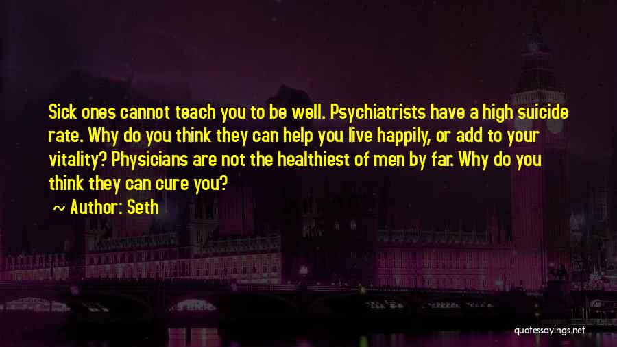 Seth Quotes: Sick Ones Cannot Teach You To Be Well. Psychiatrists Have A High Suicide Rate. Why Do You Think They Can