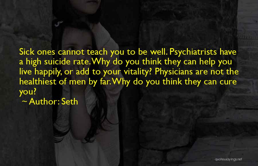 Seth Quotes: Sick Ones Cannot Teach You To Be Well. Psychiatrists Have A High Suicide Rate. Why Do You Think They Can