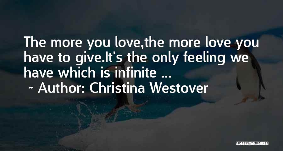 Christina Westover Quotes: The More You Love,the More Love You Have To Give.it's The Only Feeling We Have Which Is Infinite ...