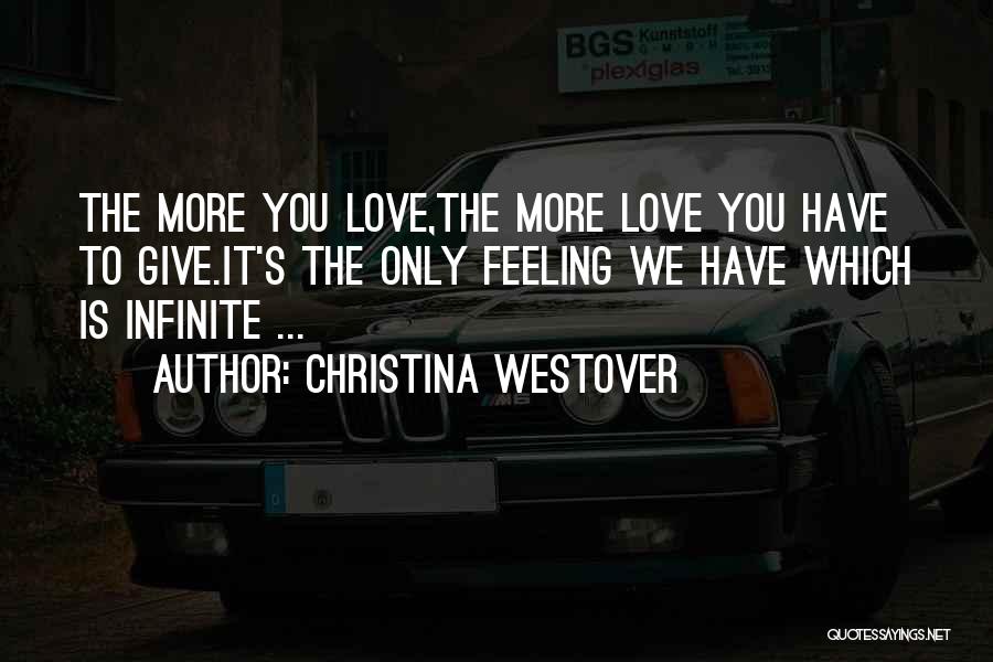 Christina Westover Quotes: The More You Love,the More Love You Have To Give.it's The Only Feeling We Have Which Is Infinite ...