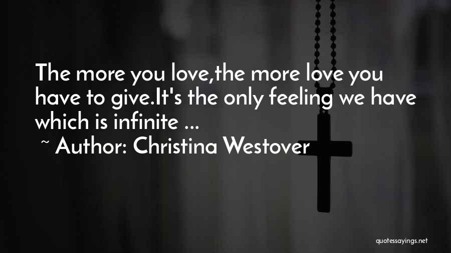 Christina Westover Quotes: The More You Love,the More Love You Have To Give.it's The Only Feeling We Have Which Is Infinite ...