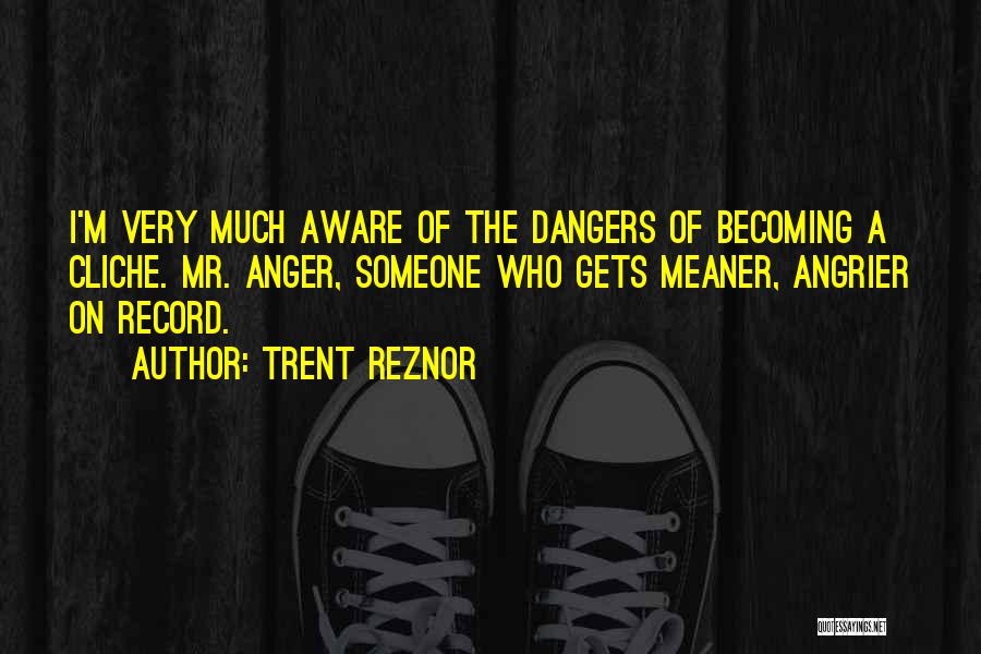 Trent Reznor Quotes: I'm Very Much Aware Of The Dangers Of Becoming A Cliche. Mr. Anger, Someone Who Gets Meaner, Angrier On Record.