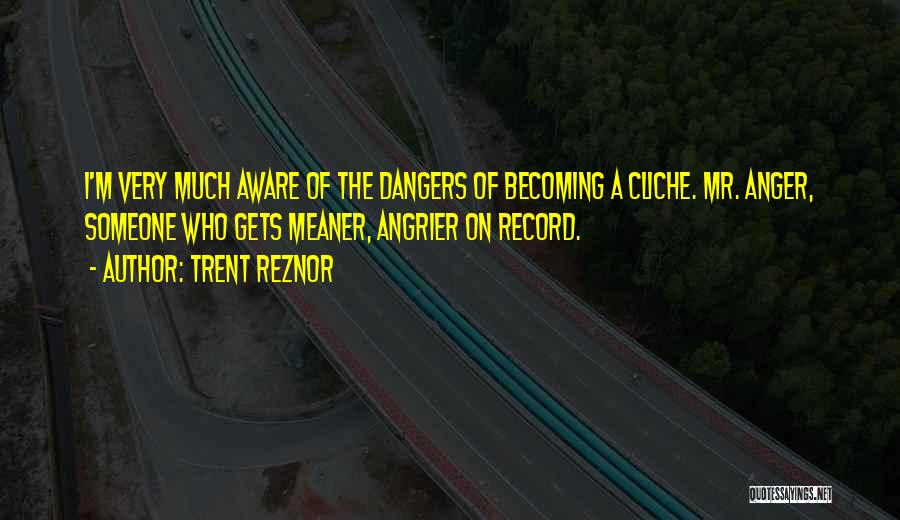 Trent Reznor Quotes: I'm Very Much Aware Of The Dangers Of Becoming A Cliche. Mr. Anger, Someone Who Gets Meaner, Angrier On Record.