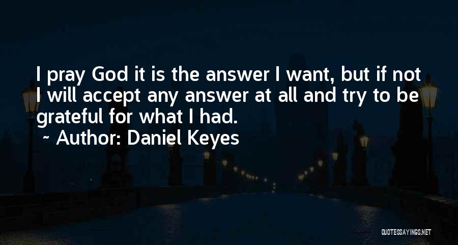 Daniel Keyes Quotes: I Pray God It Is The Answer I Want, But If Not I Will Accept Any Answer At All And