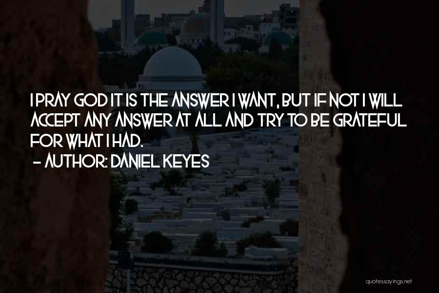 Daniel Keyes Quotes: I Pray God It Is The Answer I Want, But If Not I Will Accept Any Answer At All And