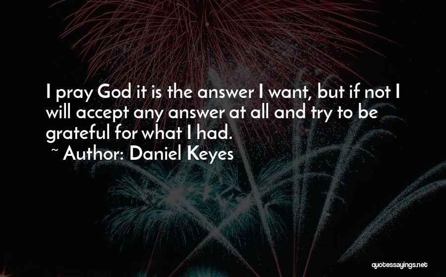Daniel Keyes Quotes: I Pray God It Is The Answer I Want, But If Not I Will Accept Any Answer At All And