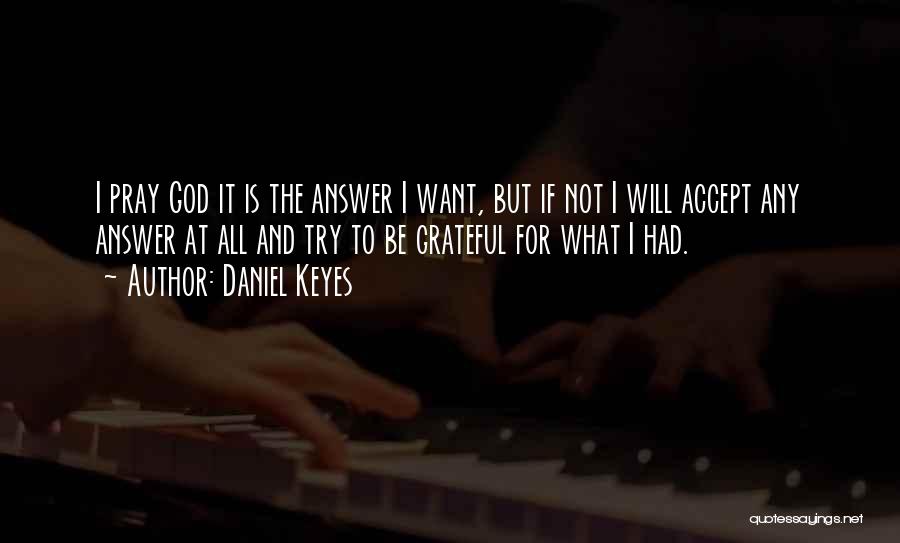 Daniel Keyes Quotes: I Pray God It Is The Answer I Want, But If Not I Will Accept Any Answer At All And