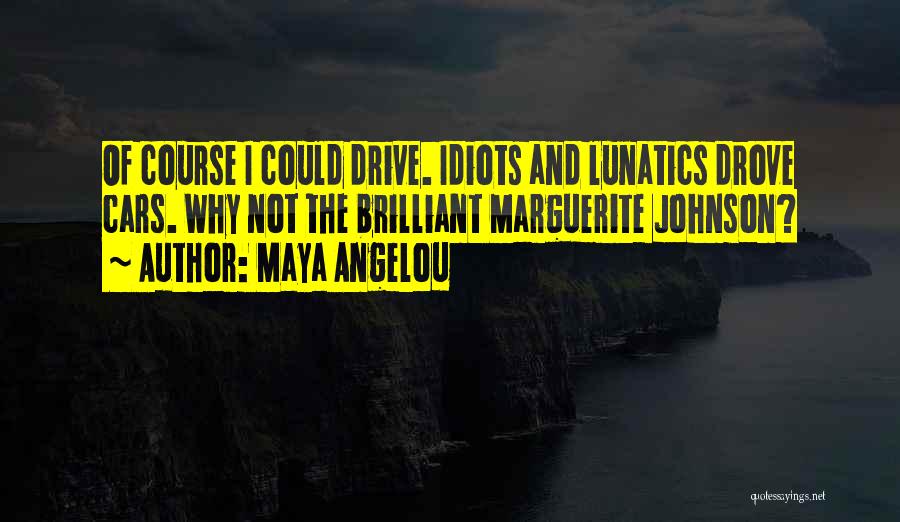 Maya Angelou Quotes: Of Course I Could Drive. Idiots And Lunatics Drove Cars. Why Not The Brilliant Marguerite Johnson?