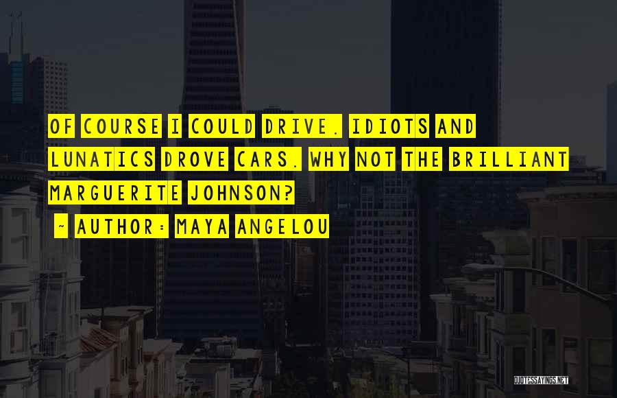 Maya Angelou Quotes: Of Course I Could Drive. Idiots And Lunatics Drove Cars. Why Not The Brilliant Marguerite Johnson?