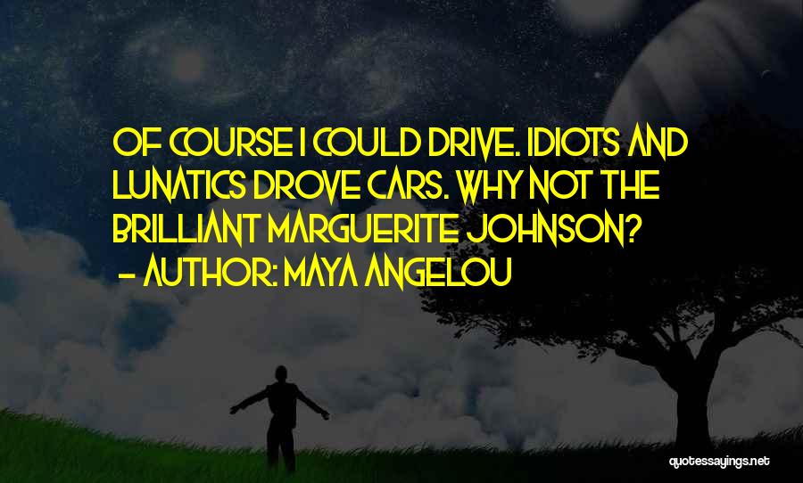 Maya Angelou Quotes: Of Course I Could Drive. Idiots And Lunatics Drove Cars. Why Not The Brilliant Marguerite Johnson?
