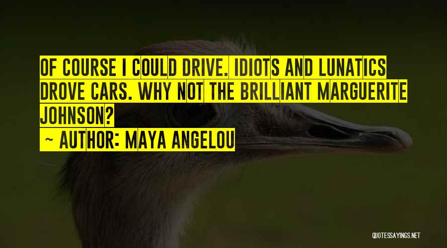 Maya Angelou Quotes: Of Course I Could Drive. Idiots And Lunatics Drove Cars. Why Not The Brilliant Marguerite Johnson?