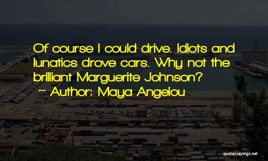 Maya Angelou Quotes: Of Course I Could Drive. Idiots And Lunatics Drove Cars. Why Not The Brilliant Marguerite Johnson?