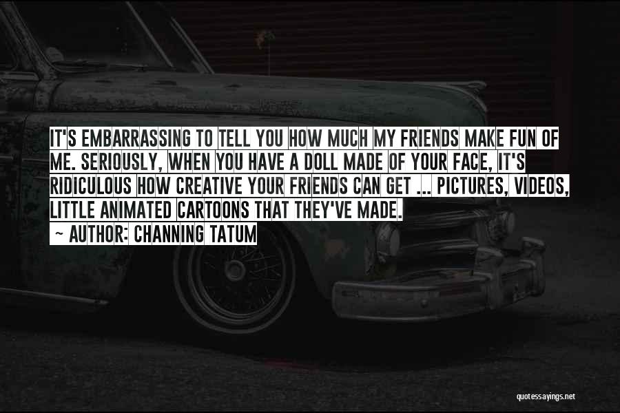 Channing Tatum Quotes: It's Embarrassing To Tell You How Much My Friends Make Fun Of Me. Seriously, When You Have A Doll Made