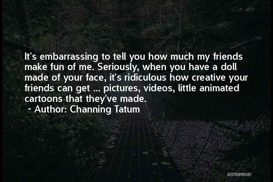 Channing Tatum Quotes: It's Embarrassing To Tell You How Much My Friends Make Fun Of Me. Seriously, When You Have A Doll Made