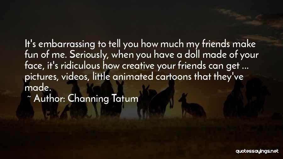 Channing Tatum Quotes: It's Embarrassing To Tell You How Much My Friends Make Fun Of Me. Seriously, When You Have A Doll Made