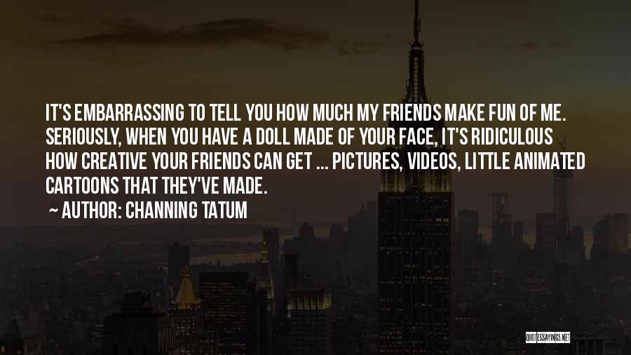 Channing Tatum Quotes: It's Embarrassing To Tell You How Much My Friends Make Fun Of Me. Seriously, When You Have A Doll Made