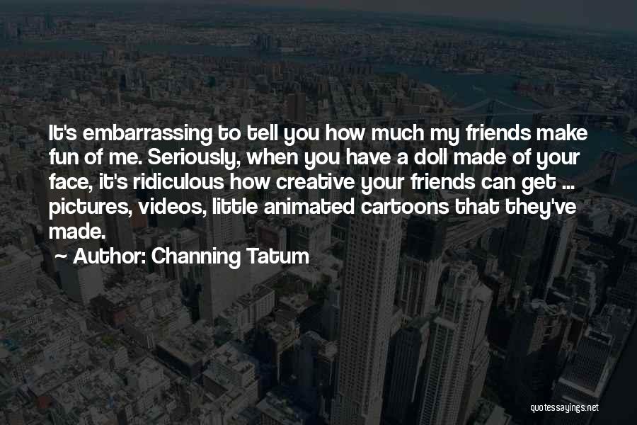 Channing Tatum Quotes: It's Embarrassing To Tell You How Much My Friends Make Fun Of Me. Seriously, When You Have A Doll Made