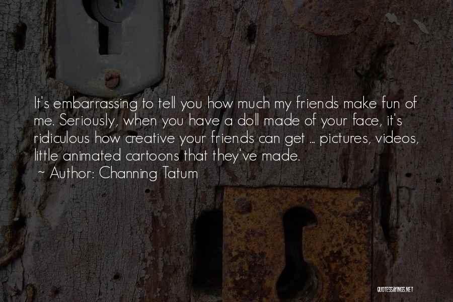 Channing Tatum Quotes: It's Embarrassing To Tell You How Much My Friends Make Fun Of Me. Seriously, When You Have A Doll Made