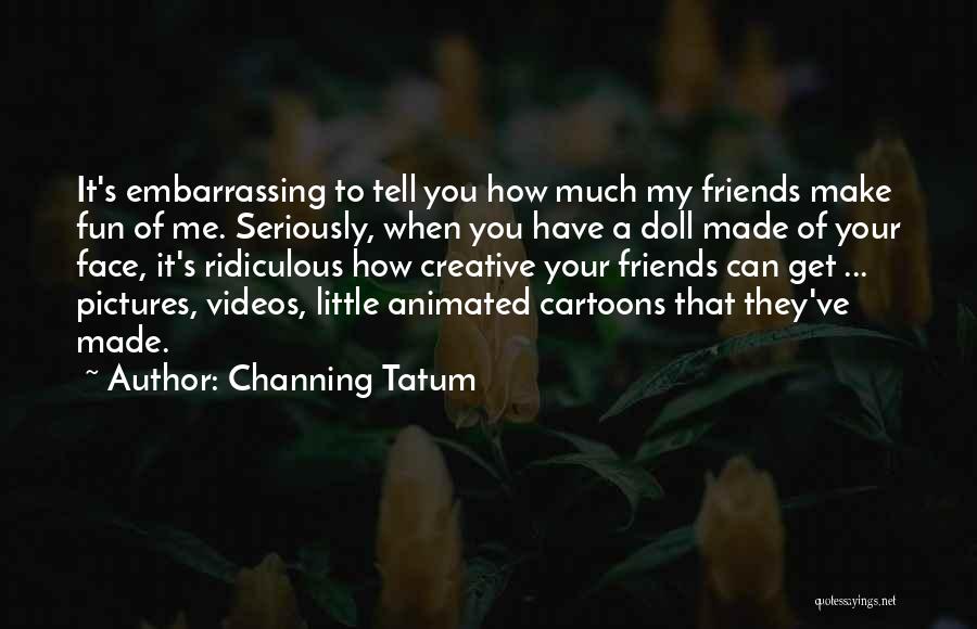 Channing Tatum Quotes: It's Embarrassing To Tell You How Much My Friends Make Fun Of Me. Seriously, When You Have A Doll Made