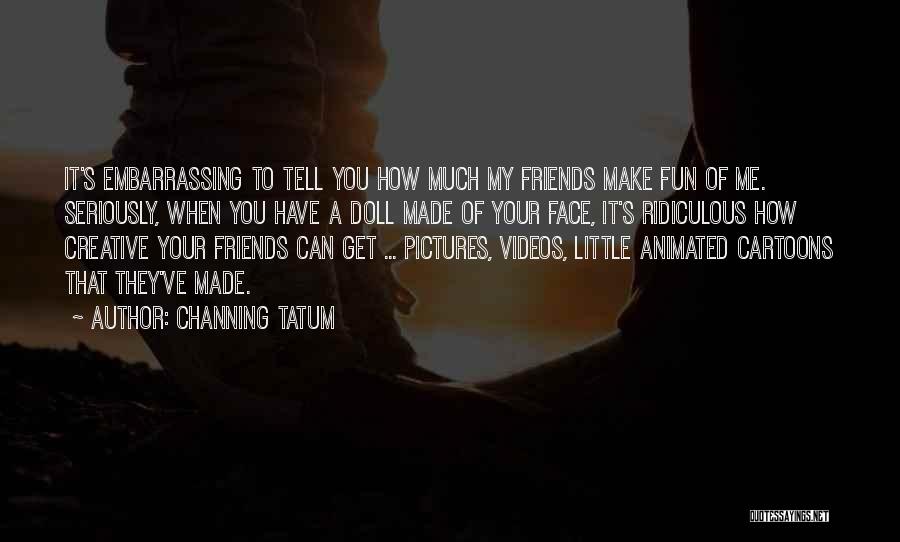 Channing Tatum Quotes: It's Embarrassing To Tell You How Much My Friends Make Fun Of Me. Seriously, When You Have A Doll Made