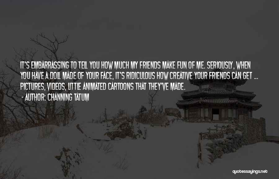 Channing Tatum Quotes: It's Embarrassing To Tell You How Much My Friends Make Fun Of Me. Seriously, When You Have A Doll Made