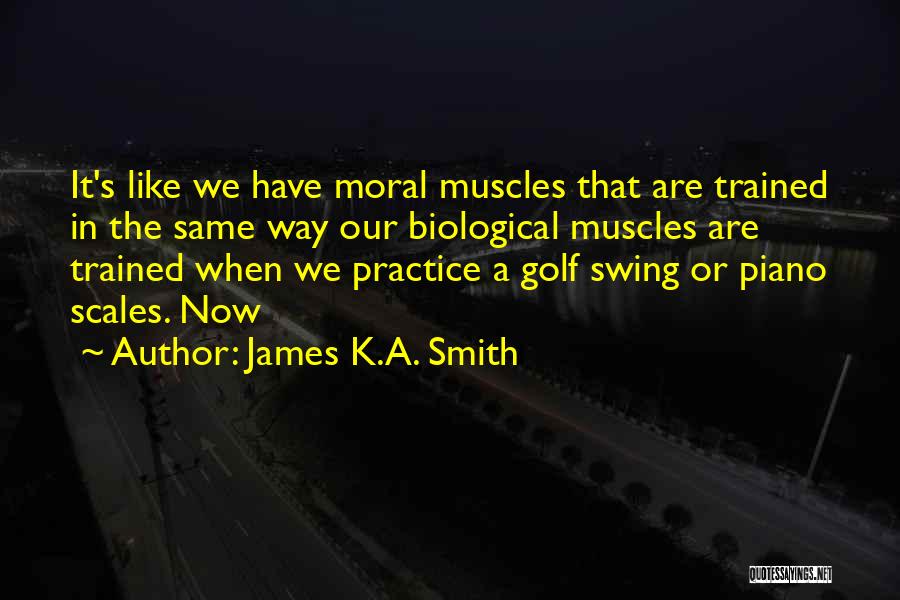 James K.A. Smith Quotes: It's Like We Have Moral Muscles That Are Trained In The Same Way Our Biological Muscles Are Trained When We