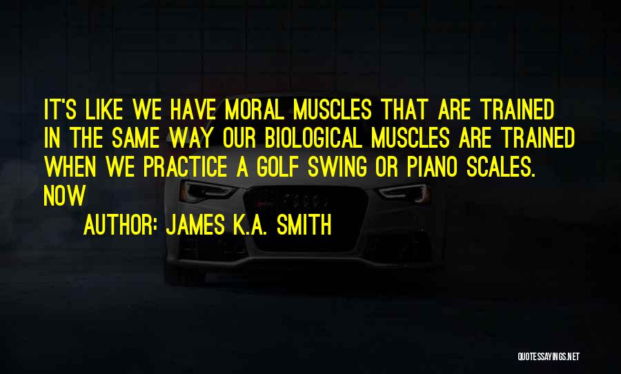 James K.A. Smith Quotes: It's Like We Have Moral Muscles That Are Trained In The Same Way Our Biological Muscles Are Trained When We