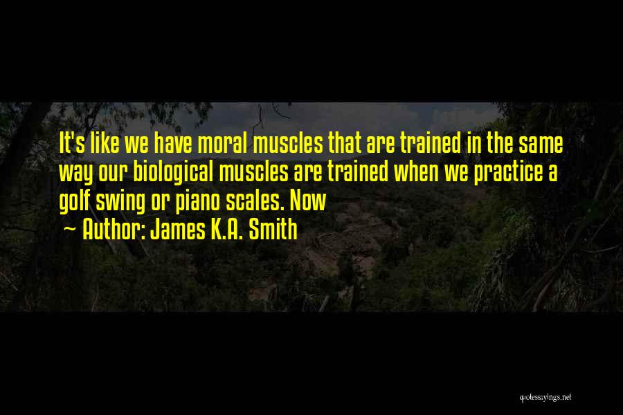 James K.A. Smith Quotes: It's Like We Have Moral Muscles That Are Trained In The Same Way Our Biological Muscles Are Trained When We