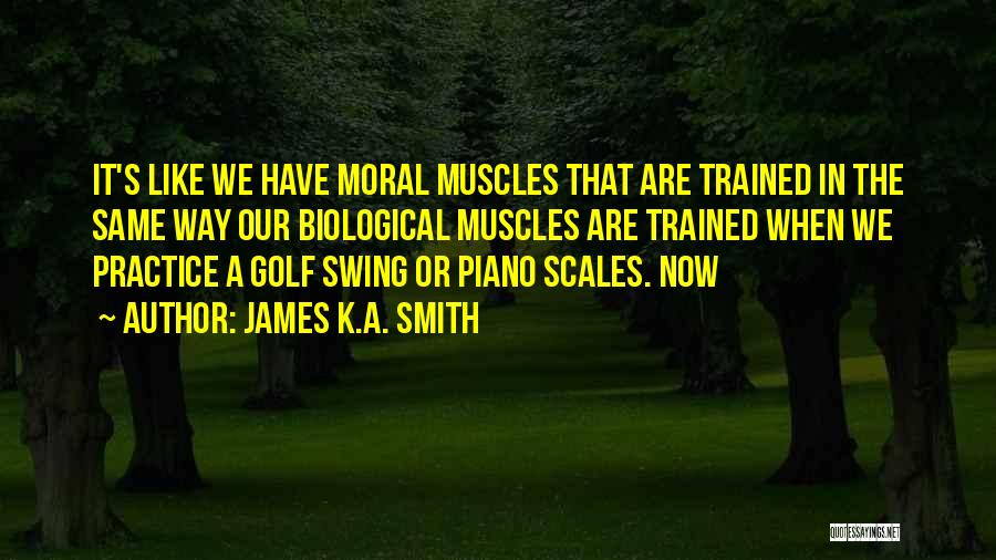 James K.A. Smith Quotes: It's Like We Have Moral Muscles That Are Trained In The Same Way Our Biological Muscles Are Trained When We
