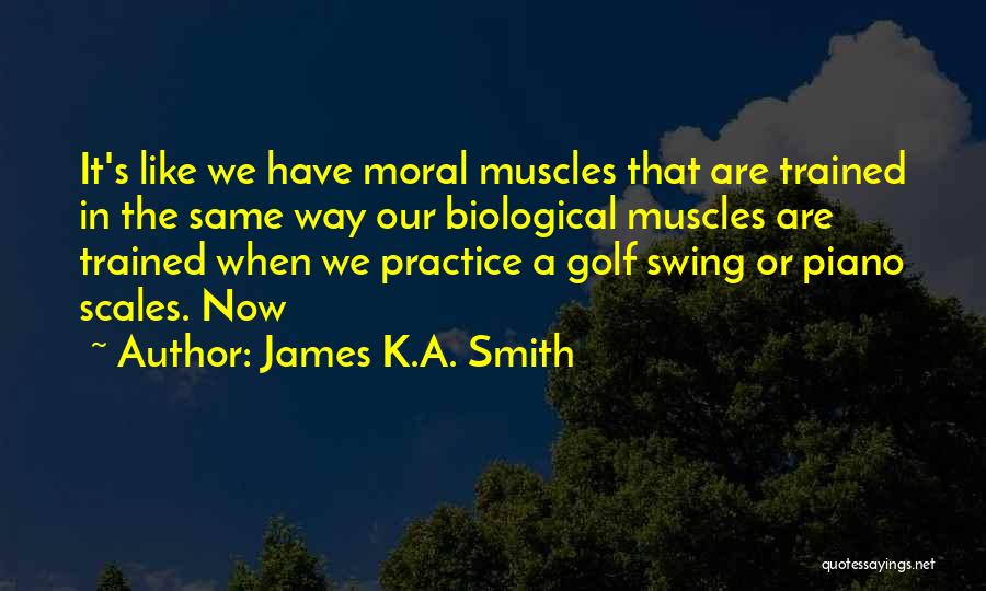 James K.A. Smith Quotes: It's Like We Have Moral Muscles That Are Trained In The Same Way Our Biological Muscles Are Trained When We