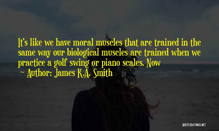 James K.A. Smith Quotes: It's Like We Have Moral Muscles That Are Trained In The Same Way Our Biological Muscles Are Trained When We