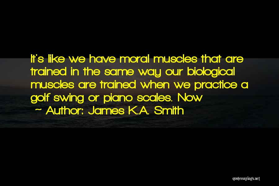 James K.A. Smith Quotes: It's Like We Have Moral Muscles That Are Trained In The Same Way Our Biological Muscles Are Trained When We