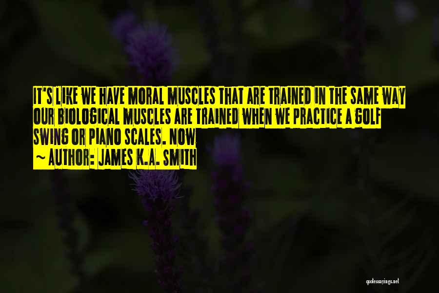 James K.A. Smith Quotes: It's Like We Have Moral Muscles That Are Trained In The Same Way Our Biological Muscles Are Trained When We