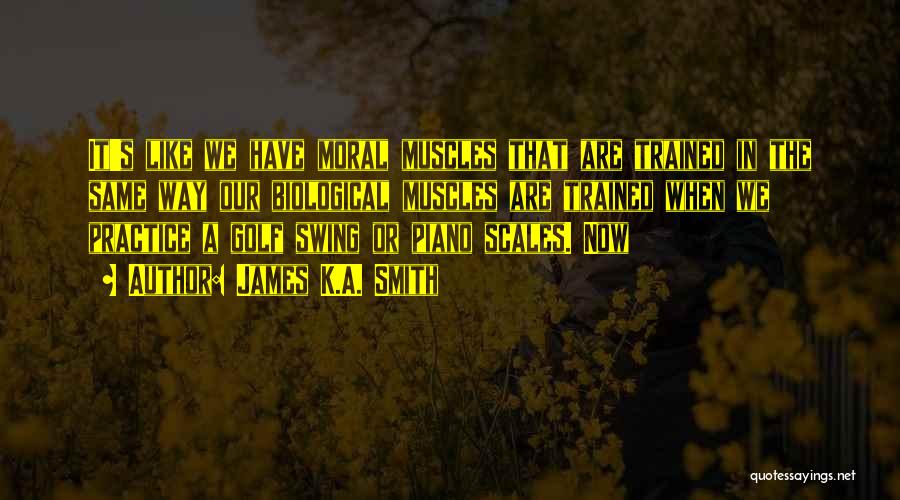 James K.A. Smith Quotes: It's Like We Have Moral Muscles That Are Trained In The Same Way Our Biological Muscles Are Trained When We